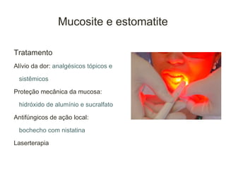 Mucosite e estomatite

Tratamento
Alívio da dor: analgésicos tópicos e

 sistêmicos

Proteção mecânica da mucosa:

 hidróxido de alumínio e sucralfato

Antifúngicos de ação local:

 bochecho com nistatina

Laserterapia
 