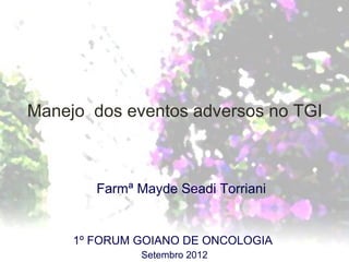 Manejo dos eventos adversos no TGI



        Farmª Mayde Seadi Torriani


     1º FORUM GOIANO DE ONCOLOGIA
              Setembro 2012
 