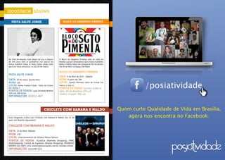 acontece shows

          Festa Salve Jorge                                                      Bloco do Sargento Pimenta




      Ao final da estação mais alegre do ano e depois                       O Bloco do Sargento Pimenta, está de volta em
      de três anos sem se apresentar nos palcos do                          Brasília o grupo carnavalesco que arrasta multidões.
      Arena Futebol Clube, A Festa Salve Jorge volta                        Eleito o melhor bloco do carnaval do Rio de Janeiro.
      para um show exclusivo, no dia 28 de março.                           Dia 06 de Abril no Espaço Dal Mare.

                                                                            Bloco do Sargento Pimenta
      Festa Salve Jorge
                                                                            Data: 6 de Abril de 2013 - Sábado.
      Data: 28 de março, Quinta-feira.                                      Hora: A partir das 18h.


                                                                                                                                                          /posiatividade
      Hora: 22h.                                                            Local: Espaço Dalmare, Setor de Clubes Sul,
      Local: Arena Futebol Clube - Setor de Clubes                          Trecho 2, lote 11
      Sul, trecho 3                                                         Pontos de Venda: Quiznos (todas as
      Pontos de Venda: Lojas Umidade Relativa                               lojas), Versão Brasileira (204 sul),
      (105 sul/ 108 norte).                                                 Frederic Choppin (406 sul).
      Informações: (61)8111-4627




                                                       Chiclete com Banana e Naldo                                                             Quem curte Qualidade de Vida em Brasília,
      Está chegando a folia com Chiclete com Banana e Naldo, dia 13 de                                                                            agora nos encontra no Facebook.
      abril, em Brasília! Aguardem!

      Chiclete com Banana e Naldo
      Data: 13 de Abril, Sábado.
      Hora: 22h.
      Local: Estacionamento do Ginásio Nilson Nelson.
      Pontos de Venda: SCoolCat (Alameda Shopping), FNAC
      (Parkshopping), Central de Ingressos (Brasília Shopping), INGRESSO
      RÁPIDO (61) 4003-1212, www.ingressorapido.com.br (vendas online)
      Informações: (61)3248-5221
     A POSIATIVIDADE limita-se apenas à divulgação das informações fornecidas pelas empresas promotoras de eventos aos meios de comunicação.

34
 