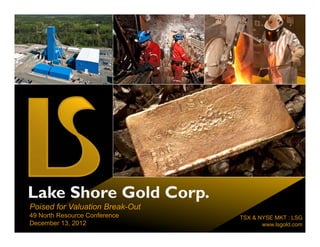 Lake Shore Gold Corp.
                   p
Poised for Valuation Break-Out
49 North Resource Conference     TSX & NYSE MKT : LSG
December 13, 2012                       www.lsgold.com
 