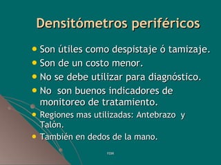 Densitómetros periféricos <ul><li>Son útiles como despistaje ó tamizaje. </li></ul><ul><li>Son de un costo menor. </li></u...