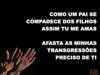 COMO UM PAI SE
COMPADECE DOS FILHOS
ASSIM TU ME AMAS
AFASTA AS MINHAS
TRANSGRESSÕES
PRECISO DE TI