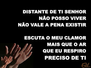 DISTANTE DE TI SENHOR
NÃO POSSO VIVER
NÃO VALE A PENA EXISTIR
ESCUTA O MEU CLAMOR
MAIS QUE O AR
QUE EU RESPIRO
PRECISO DE TI