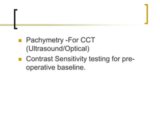  Pachymetry -For CCT
(Ultrasound/Optical)
 Contrast Sensitivity testing for pre-
operative baseline.
 