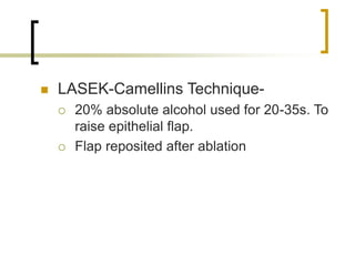  LASEK-Camellins Technique-
 20% absolute alcohol used for 20-35s. To
raise epithelial flap.
 Flap reposited after ablation
 
