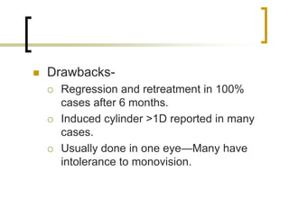 Drawbacks-
 Regression and retreatment in 100%
cases after 6 months.
 Induced cylinder >1D reported in many
cases.
 Usually done in one eye—Many have
intolerance to monovision.
 