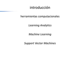 introducción
herramientas computacionales
Learning Analytics
Machine Learning
Support Vector Machines
 