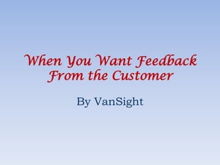 When You Want Feedback From the Customer By VanSight 