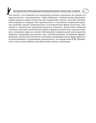 МЕТОДОЛОГИЯ ПРЕПОДАВАНИЯ ИЗОБРАЗИТЕЛЬНОГО ИСКУССТВА В ШКОЛЕ○ ○ ○ ○ ○ ○ ○ ○ ○ ○ ○ ○ ○ ○ ○ ○ ○ ○ ○ ○ ○ ○ ○ ○ ○ ○ ○ ○ ○ ○ ○ ○ ○ ○ ○ ○ ○ ○ ○ ○ ○ ○ ○
11
Это значит, что освоение их содержания должно проходить на уровне его
практического «проживания», через общение с конкретными произведе
ниями разных видов искусства как выражение чувств, мыслей, жизнен
ной позиции их творцов. Это предполагает, в частности, открытый харак
тер заданий: диалог национальных и исторических форм искусства; ува
жение к творческой индивидуальности ученика; диалоговое общение
учителя с детьми и детей между собой в процессе целостного художествен
ного познания мира на основе собственной созидательной деятельности;
широкое внедрение различных игр, способствующих активному форми
рованию творческой личности; сочетание индивидуальных форм работы с
коллективными, создающими возможность, по выражению Б.М. Неменс
кого, своего рода обмена способностями между учениками.
 