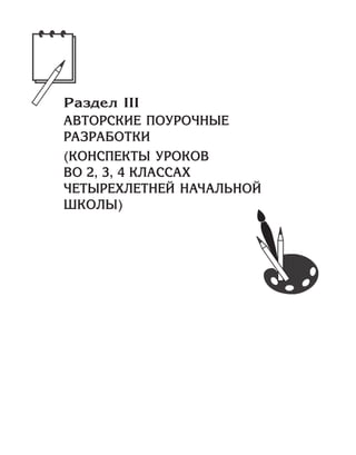 Раздел III
АВТОРСКИЕ ПОУРОЧНЫЕ
РАЗРАБОТКИ
(КОНСПЕКТЫ УРОКОВ
ВО 2, 3, 4 КЛАССАХ
ЧЕТЫРЕХЛЕТНЕЙ НАЧАЛЬНОЙ
ШКОЛЫ)
 