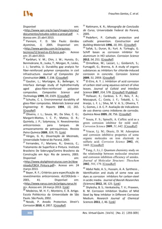 Frauches-Santos, C. et al.
308 Rev. Virtual Quim. |Vol 6| |No. 2| |293-309|
Disponível em:
<http://www.apn.org.br/apn/images/stories/
documentos/estudos-sobre-o-presal.pdf >.
Acesso em: 25 abril 2013.
21
Pannoni, F. D. São Paulo: Gerdau
Açominas, 3, 2005. Disponível em:
<http://www.gerdau.com.br/arquivos-
tecnicos/12.brasil.es-ES.force.axd>. Acesso
em: 25 abril 2013.
22
Karbhari, V. M.; Chin, J. W.; Hunsto, D.;
Benmokrane, B.; Juska, T.; Morgan, R.; Lesko,
J. J.; Sorathia, U. Durability gap analysis for
fiber-reinforced polymer composites in civil
infrastructure. Journal of Composites for
Construction 2003, 7, 238. [CrossRef]
23
Gautier, L.; Mortaigne, B.; Bellenger, V.
Interface damage study of hydrothermally
aged glass-fibre-reinforced polyester
composites. Composites Science and
Technology 1999, 59, 2329. [CrossRef]
24
Schutte, C. L. Environmental durability of
glass-fiber composites. Materials Science and
Engineering: R: Reports 1994, 13, 265.
[CrossRef]
25
Oliveira, J. L.; Souza, W.; Da Silva, C. G.;
Margarit-Mattos, I. C. P.; Mattos; O. R.;
Quintela, J. P.; Solymossy, V. Revestimentos
anticorrosivos para tanques de
armazenamento de petroquímicos. Revista
Petro Química 2009, 319, 75. [Link]
26
Vérges, G. R.; Dissertação de Mestrado,
Universidade Federal do Paraná, 2005.
27
Fernandes, F.; Mariano, R.; Gnecco, C.;
Tratamento de Superfície e Pintura. Instituto
Brasileiro De Siderurgia/Centro Brasileiro da
Construção em Aço: Rio de Janeiro, 2003.
Disponível em:
<http://www.skylightestruturas.com.br/dow
nloads/CBCA_Pintura.pdf>. Acesso em: 24
março 2013.
28
Bayer, R. F.; Critérios para especificação de
revestimentos anticorrosivos. ALCOOLbrás –
2001, 41. Disponível em:
<http://www.narus.com.br/artigos,narus.ht
m>. Acesso em: 24 março 2013. [Link]
29
Medeiros, M. H. F.; Monteiro, E. B. Artigo.
Escola Politécnica da Universidade de São
Paulo. São Paulo, 2002.
30
Novák, P. Anodic Protection. Shreir’s
Corrosion 2010, 4, 2857. [CrossRef]
31
Rattmann, K. R.; Monografia de Conclusão
de Curso, Universidade Federal do Paraná,
2005.
32
Pedeferri, P. Cathodic protection and
cathodic prevention. Construction and
Building Materials 1996, 10, 391. [CrossRef]
33
Safak, S.; Duran, B.; Yurt. A. Türkoglu, G.
Schiff bases as corrosion inhibitor for
aluminium in HCl solution. Corrosion Science
2012, 54, 251. [CrossRef]
34
Ormellese, M.; Lazzari, L.; Goidanich, S.;
Fumagalli, G.; Brenna, A. A study of organic
substances as inhibitors for chloride-induced
corrosion in concrete. Corrosion Science
2009, 51, 2959. [CrossRef]
35
El-Etre, A. Y. J. Inhibition of acid corrosion
of carbon steel using aqueous extract of olive
leaves. Journal of Colloid and Interface
Science 2007, 314, 578. [CrossRef] [PubMed]
36
Hollauer, E.; Cardoso, S. P.; Reis, F. A.;
Massapust, C.; Costa, J. F.; Tebaldi, L. S.;
Araújo, L. F. L.; Silva, M. V. A. S.; Oliveira, T.
S.; Gomes, J. A. C. P. Avaliação de indicadores
de uso diverso como inibidores de corrosão.
Química Nova 2005, 28, 756. [CrossRef]
37
Souza, F. S.; Spinelli, A. Caffeic acid as a
green corrosion inhibitor for mild steel.
Corrosion Science 2009, 51, 642. [CrossRef]
38
Vracar, Lj. M.; Drazic, D. M. Adsorption
and corrosion inhibitive properties of some
organic molecules on iron electrode in
sulfuric acid. Corrosion Science 2002, 44,
1669. [CrossRef]
39
Fang, J.; Li, J. Quantum chemistry study on
the relationship between molecular structure
and corrosion inhibition efficiency of amides.
Journal of Molecular Structure: Theochem
2002, 593, 179. [CrossRef]
40
Abdul Nabi, A. S.; Hussain, A. A. Synthesis ,
Identification and study of some new azo
dyes as corrosion inhibitors for carbon-steel
in acidic media. Journal of Basrah Researches
(Sciences) 2012, 38, 125. [Link]
41
Shylesha, B. S.; Venkatesha, T. V.; Praveen,
B. M. Corrosion Inhibition Studies of Mild
Steel by New Inhibitor in Different Corrosive
Medium. Research Journal of Chemical
Sciences 2011, 1, 46. [Link]
 