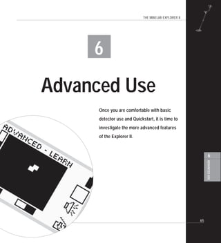 THE MINELAB EXPLORER II
65
ADVANCEDUSE
6
6
Advanced Use
Once you are comfortable with basic
detector use and Quickstart, it is time to
investigate the more advanced features
of the Explorer II.
 