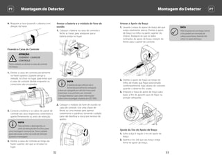 Montagem do Detector Montagem do Detector PTPT
3332
Anexar o Apoio de Braço
1.	 Levante a trava do apoio de braço até que
esteja totalmente aberta. Deslize o apoio
de braço no trilho na parte superior do
chassis. Assegure-se que os lados
inclinados do apoio de braço estejam de
frente para o painel de controle.
2.	 Deslize o apoio de braço ao longo do
trilho de modo que fique posicionado
confortavelmente logo abaixo do cotovelo
quando o detector for usado.
3.	 Empurre a trava do apoio de braço para
baixo a fim de garantir que ele fique na
posição adequada.
Ajuste da Tira do Apoio de Braço
1.	 Solte a alça e regule a tira do apoio de
braço.
2.	 Aperte a tira até que seu braço esteja
firme no apoio de braço.
DICA
Para encaixar em um braço menor,
a tira poderá ser montada de
cabeça para baixo, fazendo três
voltas no apoio de braço.
4.	 Bloqueie a trava puxando a alavanca em
direção da haste.
Fixando a Caixa de Controle
ATENÇÃO
CUIDADO - CAIXA DE
CONTROLE
Tome cuidado ao deslizar a caixa de controle
no chassis.
1.	 Deslize a caixa de controle parcialmente
na haste superior. Quando atingir a
metade, irá clicar no lugar para evitar que
a caixa de controle deslize enquanto os
conectores são encaixados.
2.	 Conecte a bobina e os cabos do painel de
controle aos seus respectivos conectores e
aperte firmemente os anéis de retenção.
NOTA
Para otimizar o desempenho, os
anéis de retenção têm fios finos para
uma montagem mais precisa. Tome cuidado
para não cruzar os fios nos anéis de retenção
durante a montagem.
3.	 Deslize a caixa de controle ao longo da
haste superior, até que se encaixe no
lugar.
Anexar a bateria e o módulo do fone de
ouvido
1.	 Coloque a bateria na caixa de controle e
feche as travas para assegurar que a
bateria esteja no lugar.
NOTA
A bateria do tipo Lithium-Ion é
fornecida parcialmente carregada
e deve ser carregada por até oito horas para
maximizar o seu primeiro uso. Consulte
“Carregar Baterias” para obter informações
sobre como recarregar a bateria do GPZ 7000.
2.	 Coloque o módulo do fone de ouvido na
caixa de controle. Use uma chave de
fenda ou uma moeda para apertar
suavemente o parafuso, tomando cuidado
para não danificar a rosca por excesso de
aperto.
 