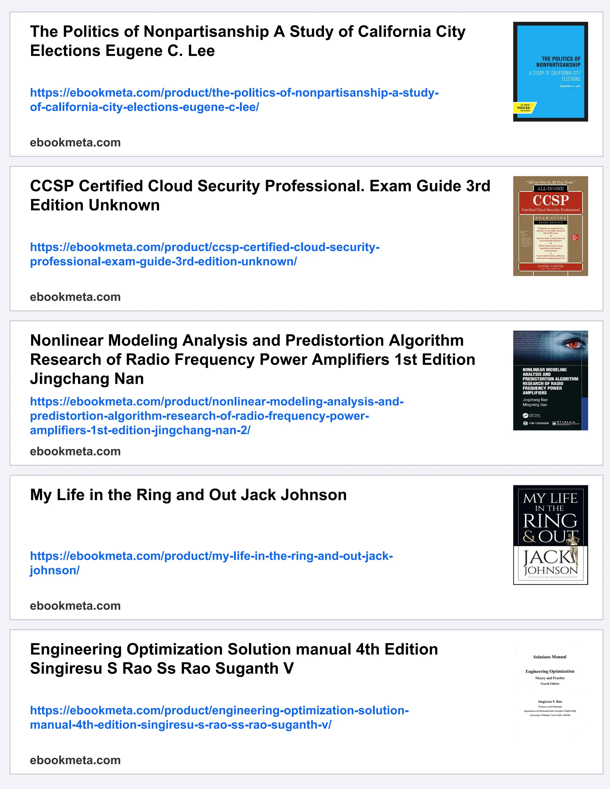The Politics of Nonpartisanship A Study of California City Elections Eugene C. Lee https://ebookmeta.com/product/the-politics-of-nonpartisanship-a-study- of-california-city-elections-eugene-c-lee/ ebookmeta.com CCSP Certified Cloud Security Professional. Exam Guide 3rd Edition Unknown https://ebookmeta.com/product/ccsp-certified-cloud-security- professional-exam-guide-3rd-edition-unknown/ ebookmeta.com Nonlinear Modeling Analysis and Predistortion Algorithm Research of Radio Frequency Power Amplifiers 1st Edition Jingchang Nan https://ebookmeta.com/product/nonlinear-modeling-analysis-and- predistortion-algorithm-research-of-radio-frequency-power- amplifiers-1st-edition-jingchang-nan-2/ ebookmeta.com My Life in the Ring and Out Jack Johnson https://ebookmeta.com/product/my-life-in-the-ring-and-out-jack- johnson/ ebookmeta.com Engineering Optimization Solution manual 4th Edition Singiresu S Rao Ss Rao Suganth V https://ebookmeta.com/product/engineering-optimization-solution- manual-4th-edition-singiresu-s-rao-ss-rao-suganth-v/ ebookmeta.com 