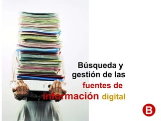 Búsqueda y  gestión de las fuentes de   información  digital B 