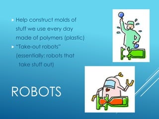 ROBOTS
 Help construct molds of
stuff we use every day
made of polymers (plastic)
 “Take-out robots”
(essentially: robots that
take stuff out)
 