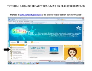 Tutorial para ingresar y trabajar en el curso de ingles


  Ingresa a www.senavirtual.edu.co y da clic en “iniciar sesión cursos virtuales”
 