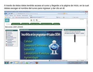 A través de éstos datos tendrás acceso al curso y llegarás a la página de inicio, en la cual
debes escoger el nombre del curso para ingresar y dar clic en él.
 