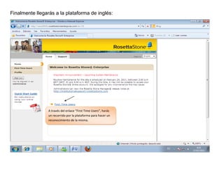 Finalmente llegarás a la plataforma de inglés:




                 A través del enlace “First Time Users”, harás
                 un recorrido por la plataforma para hacer un
                 reconocimiento de la misma.
 