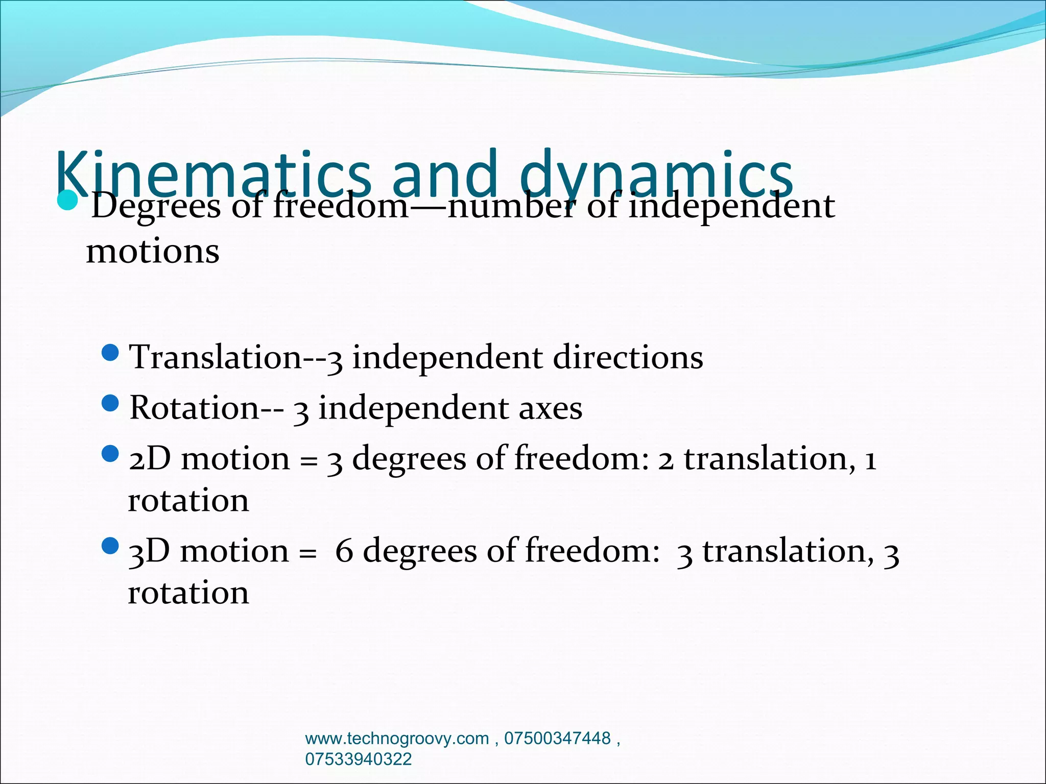 Kinematics and dynamics
Degrees of freedom—number of independent
motions

Translation--3 independent directions
Rotation-- 3 independent axes
2D motion = 3 degrees of freedom: 2 translation, 1

rotation
3D motion = 6 degrees of freedom: 3 translation, 3
rotation

www.technogroovy.com , 07500347448 ,
07533940322

 