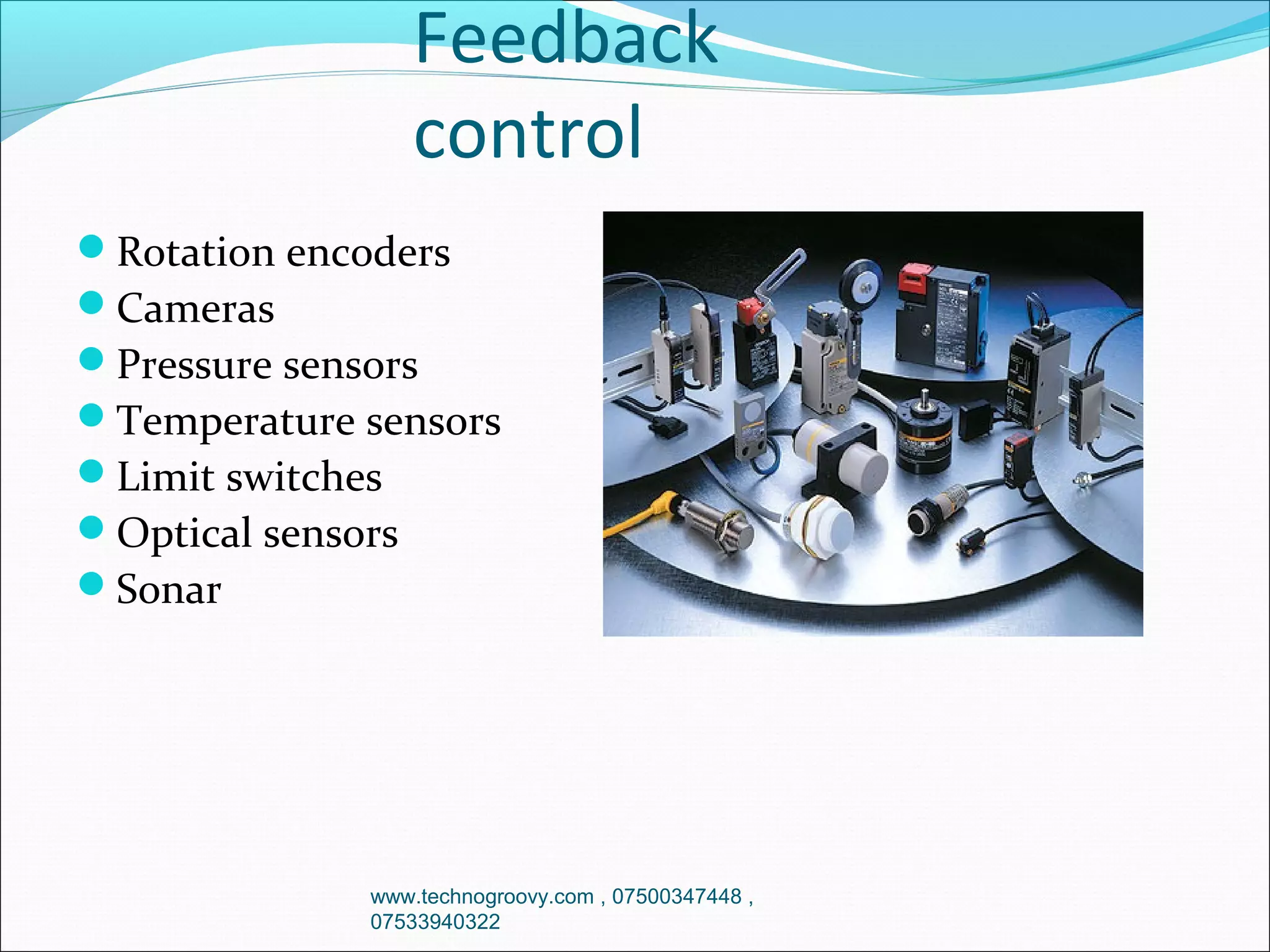 Feedback
control
Rotation encoders
Cameras
Pressure sensors
Temperature sensors
Limit switches
Optical sensors
Sonar

www.technogroovy.com , 07500347448 ,
07533940322

 