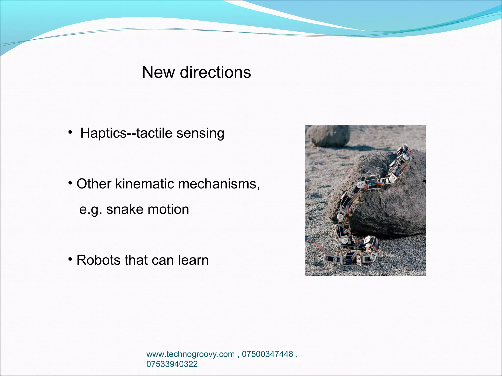 New directions

• Haptics--tactile sensing
• Other kinematic mechanisms,
e.g. snake motion
• Robots that can learn

www.technogroovy.com , 07500347448 ,
07533940322

 
