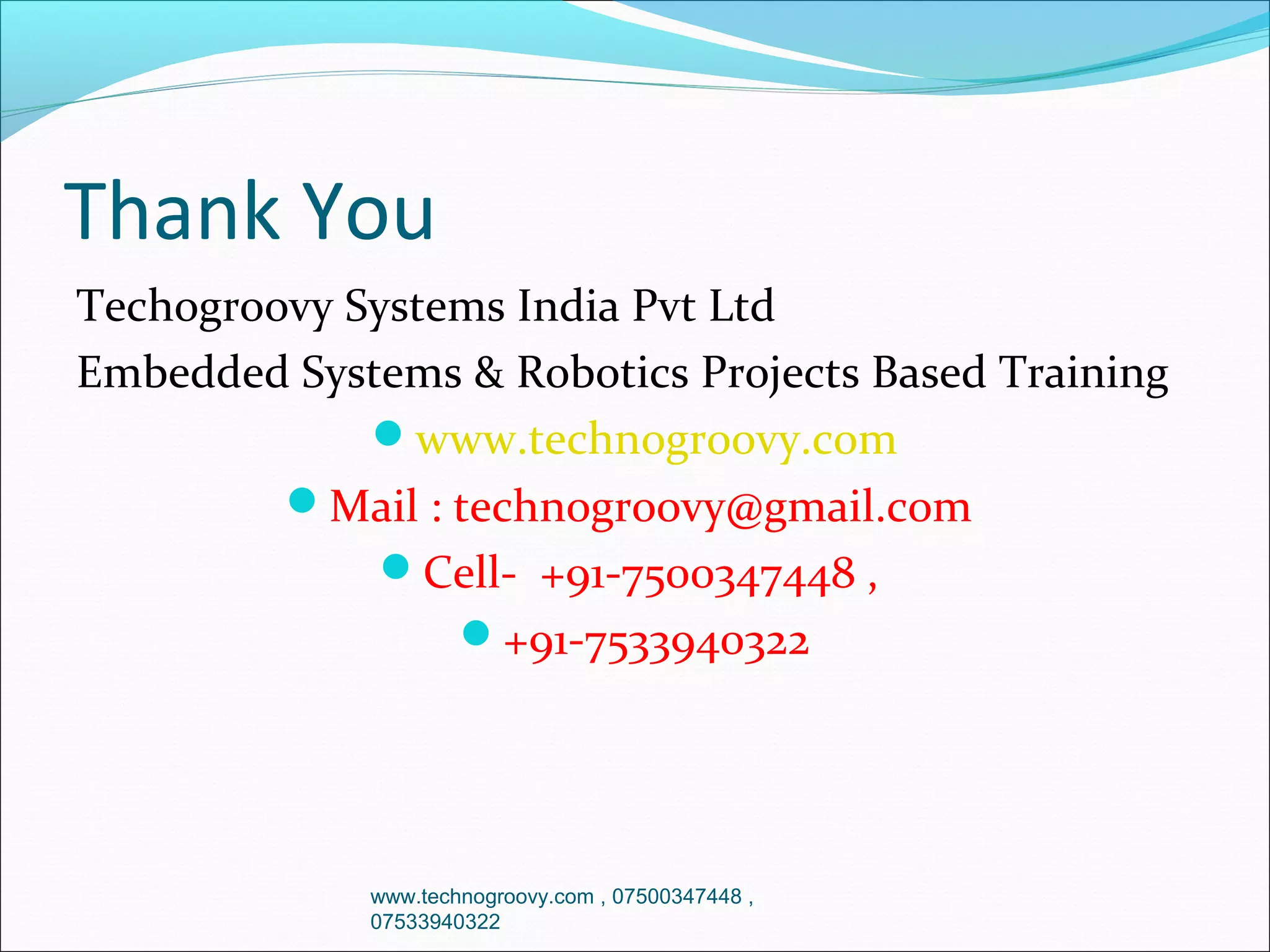 Thank You
Techogroovy Systems India Pvt Ltd
Embedded Systems & Robotics Projects Based Training
www.technogroovy.com
Mail : technogroovy@gmail.com
Cell- +91-7500347448 ,
+91-7533940322

www.technogroovy.com , 07500347448 ,
07533940322

 