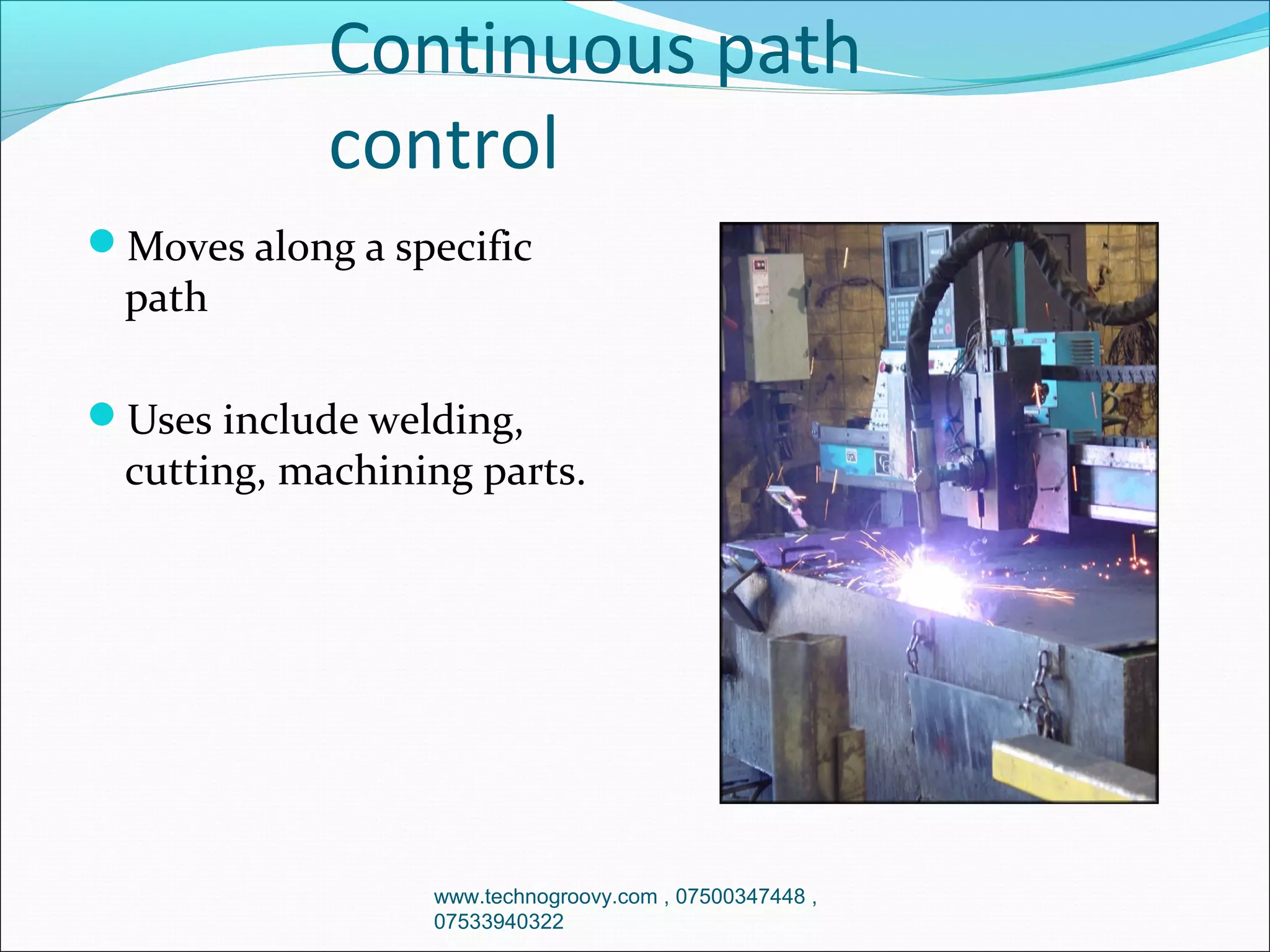 Continuous path
control
Moves along a specific

path

Uses include welding,

cutting, machining parts.

www.technogroovy.com , 07500347448 ,
07533940322

 