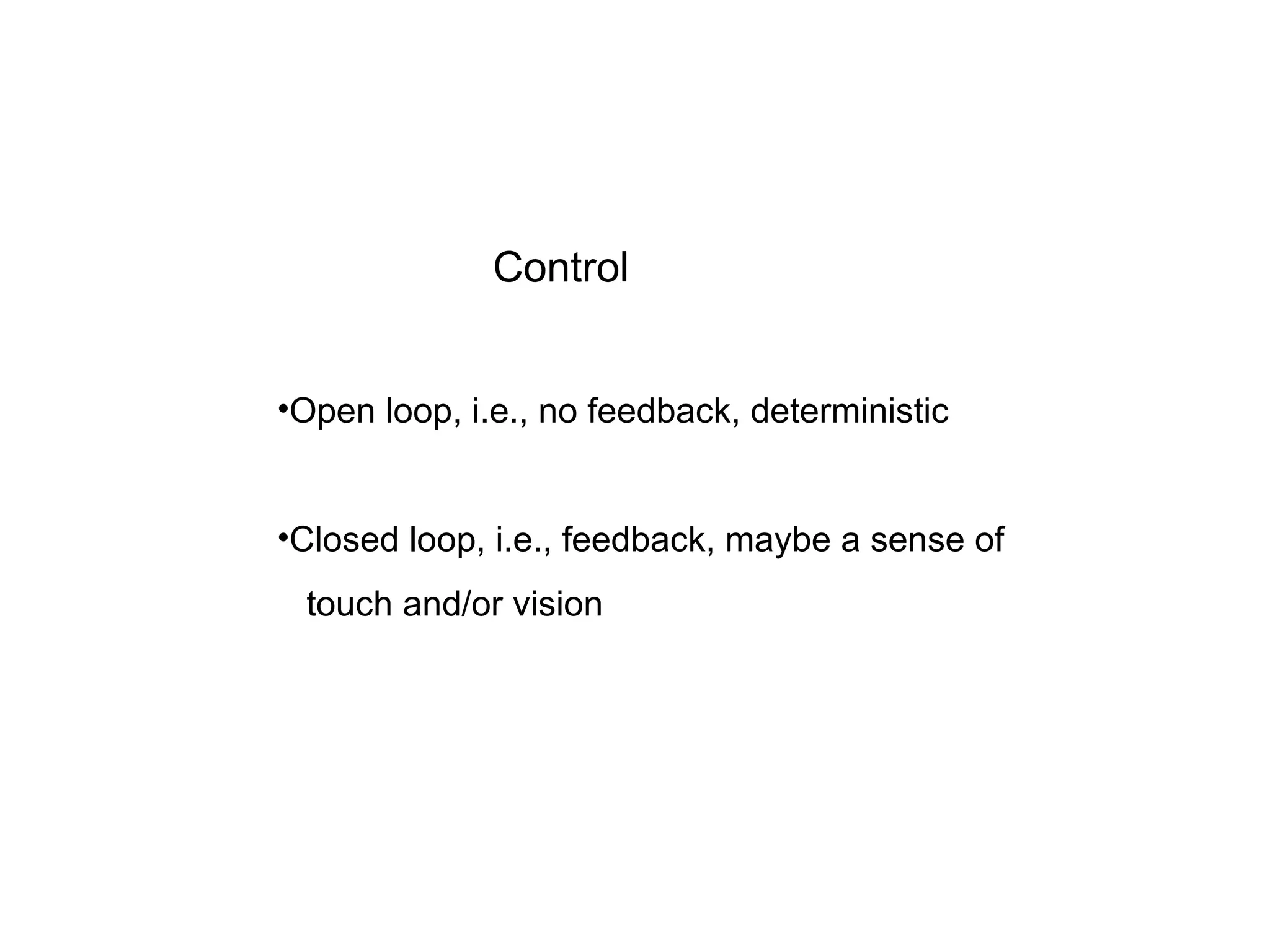 Control
•Open loop, i.e., no feedback, deterministic
•Closed loop, i.e., feedback, maybe a sense of
touch and/or vision
 