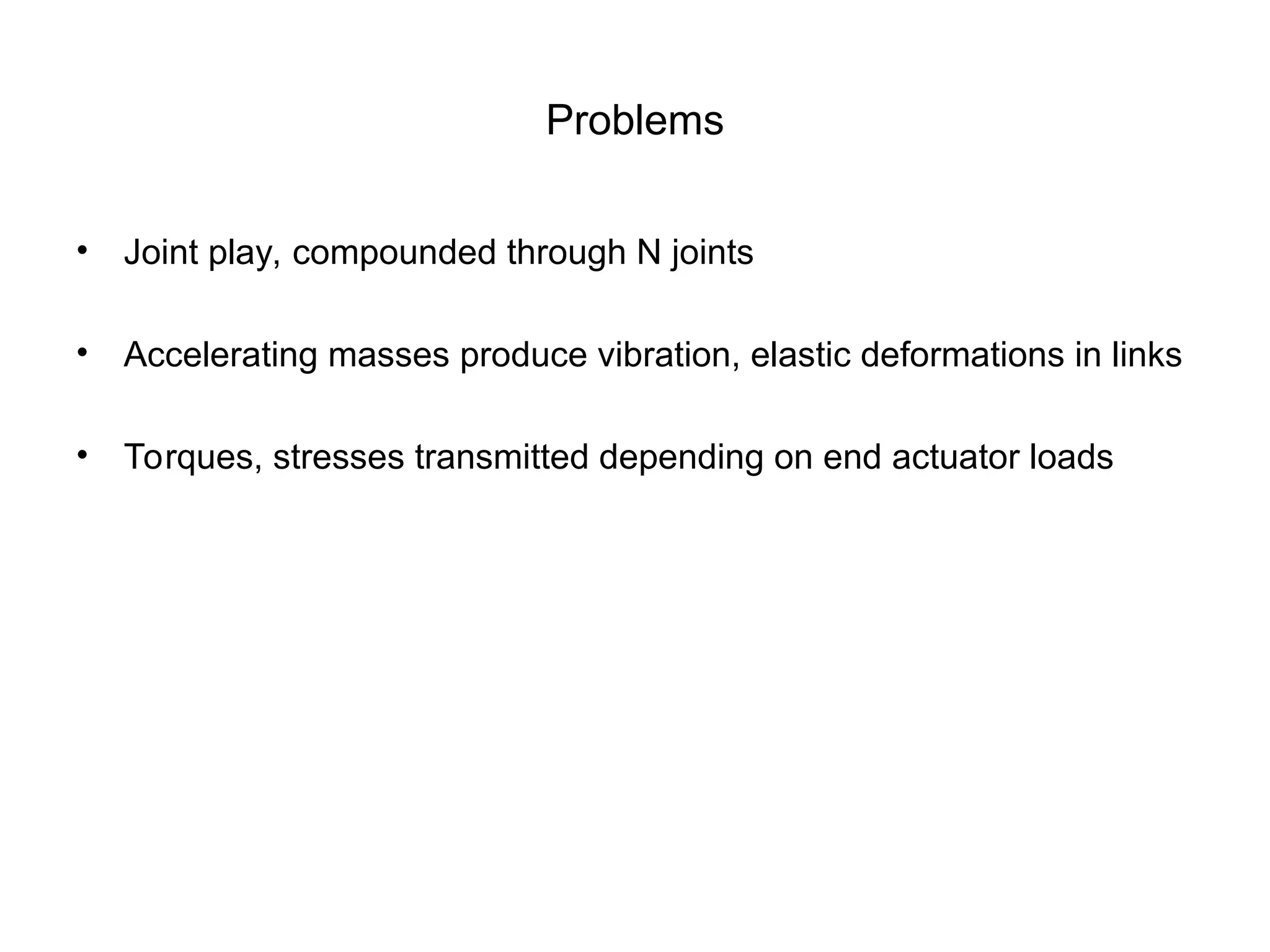 Problems
• Joint play, compounded through N joints
• Accelerating masses produce vibration, elastic deformations in links
• Torques, stresses transmitted depending on end actuator loads
 