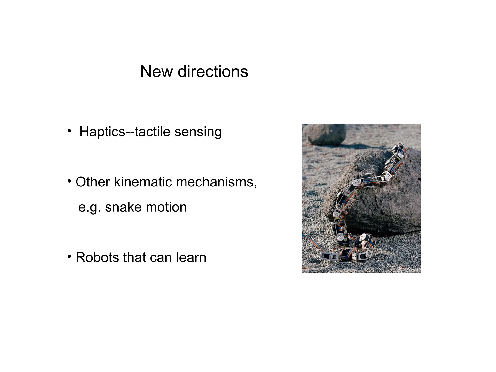 New directions
• Haptics--tactile sensing
• Other kinematic mechanisms,
e.g. snake motion
• Robots that can learn
 