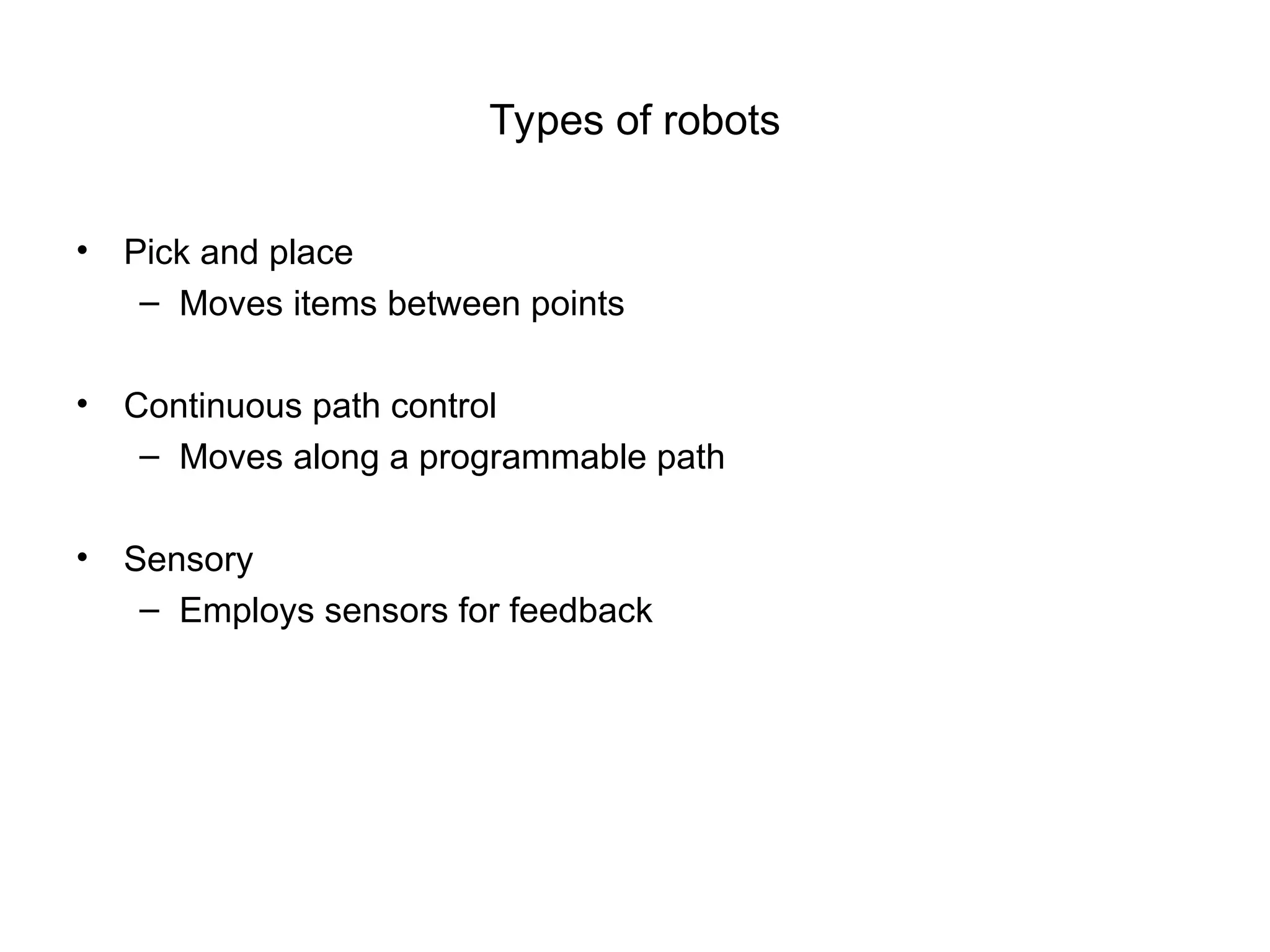 Types of robots
• Pick and place
– Moves items between points
• Continuous path control
– Moves along a programmable path
• Sensory
– Employs sensors for feedback
 