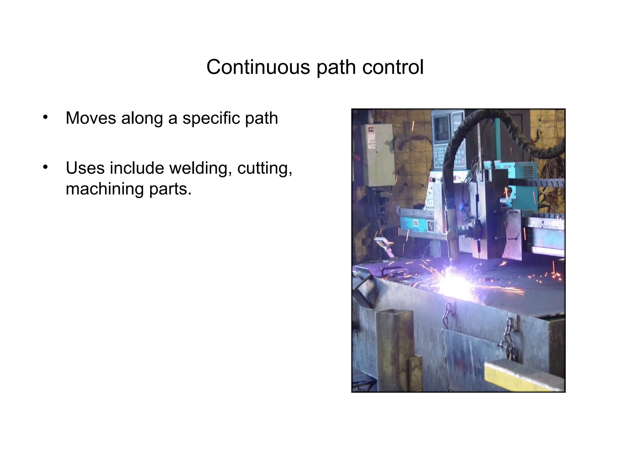 Continuous path control
• Moves along a specific path
• Uses include welding, cutting,
machining parts.
 