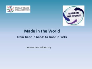 Made in the World
From Trade in Goods to Trade in Tasks
andreas.maurer@wto.org
 