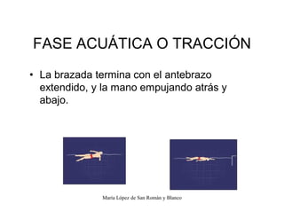 María López de San Román y Blanco
FASE ACUÁTICA O TRACCIÓN
‡ La brazada termina con el antebrazo
extendido, y la mano empujando atrás y
abajo.
 