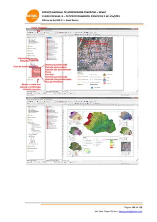 SERVIÇO NACIONAL DE APR
S
REDIZAGEM COMERCIAL – SENAC
S
CURSO EGPAS
C
SAS1A – GEOP
PROCESSAME
ENTO: PRINCÍP
PIOS E APLICA
AÇÕES
Oficina de ArcG 9.3 – Nível Básico
O
GIS

Insert >Leg
gend

Um clique para
U
a
selecionar a da frame
s
ata

Patrimônio
o
Histórico
o
Vias de acesso
V
o

Rodovia pav
vimentada
Estrada pav
vimentada
Estrada não pavimentada
o
Ponte
Ferrovia
vimentada
Avenida pav
Avenida não pavimentada
o
a
Rua pavime
entada

Mudar o nome dos
planos e simbologia
clican
ndo uma vez

Pág
gina 193 de 210
0
Me. Geol. Deyna Pin – deyna.pin
G
nho
nho@gmail.com
m

 
