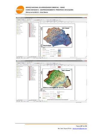 SERVIÇO NACIONAL DE APR
S
REDIZAGEM COMERCIAL – SENAC
S
CURSO EGPAS
C
SAS1A – GEOP
PROCESSAME
ENTO: PRINCÍP
PIOS E APLICA
AÇÕES
Oficina de ArcG 9.3 – Nível Básico
O
GIS

Pág
gina 207 de 210
0
Me. Geol. Deyna Pin – deyna.pin
G
nho
nho@gmail.com
m

 