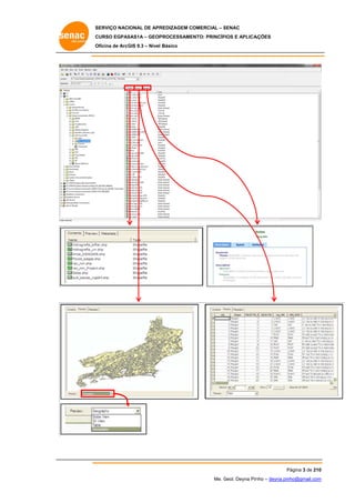 SERVIÇO NACIONAL DE APR
S
REDIZAGEM COMERCIAL – SENAC
S
CURSO EGPAS
C
SAS1A – GEOP
PROCESSAME
ENTO: PRINCÍP
PIOS E APLICA
AÇÕES
Oficina de ArcG 9.3 – Nível Básico
O
GIS

Página 3 de 210
P
0
Me. Geol. Deyna Pin – deyna.pin
G
nho
nho@gmail.com
m

 