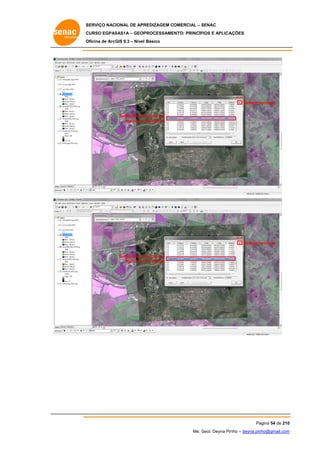 SERVIÇO NACIONAL DE APR
S
REDIZAGEM COMERCIAL – SENAC
S
CURSO EGPAS
C
SAS1A – GEOP
PROCESSAME
ENTO: PRINCÍP
PIOS E APLICA
AÇÕES
Oficina de ArcG 9.3 – Nível Básico
O
GIS

Deletar/r
remover
Selecionar p
ponto com
maior erro residual
o

Deletar/r
remover
Selecionar p
ponto com
maior erro residual
o

Pá
ágina 54 de 210
0
Me. Geol. Deyna Pin – deyna.pin
G
nho
nho@gmail.com
m

 
