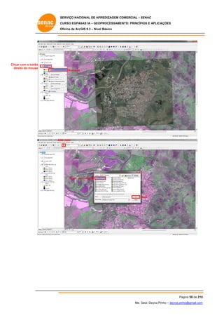 SERVIÇO NACIONAL DE APR
S
REDIZAGEM COMERCIAL – SENAC
S
CURSO EGPAS
C
SAS1A – GEOP
PROCESSAME
ENTO: PRINCÍP
PIOS E APLICA
AÇÕES
Oficina de ArcG 9.3 – Nível Básico
O
GIS

Clicar com o botão
c
direit do mouse
to

Remove

Ad data
dd

Trem ur geo.tif
rb

Add

Pá
ágina 58 de 210
0
Me. Geol. Deyna Pin – deyna.pin
G
nho
nho@gmail.com
m

 