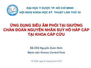 ỨNG DỤNG SIÊU ÂM PHỔI TẠI GIƯỜNG
CHẨN ĐOÁN NGUYÊN NHÂN SUY HÔ HẤP CẤP
TẠI KHOA CẤP CỨU
ĐẠI HỌC Y DƯỢC TP. HỒ CHÍ MINH
HỘI NGHỊ KHOA HỌC KỸ THUẬT LẦN THỨ 35
BS.CK2 Nguyễn Xuân Ninh
Bệnh viện Vinmec Central Park
TP. HCM, ngày 30 tháng 03 năm 2018
 