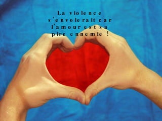La violence s'envolerait car l'amour est sa pire ennemie ! 
