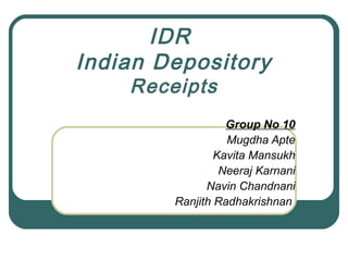 IDR
Indian Depository
    Receipts
                  Group No 10
                  Mugdha Apte
                Kavita Mansukh
                 Neeraj Karnani
              Navin Chandnani
        Ranjith Radhakrishnan
 