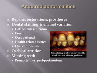    Repairs, restorations, prostheses
   Dental staining & enamel variation
     Coffee, colas, nicotine
     Erosion
     Occupational
     Health-related issues
     Diet composition
   Occlusal attrition
   Missing teeth
       Premortem vs. peri/postmortem
 