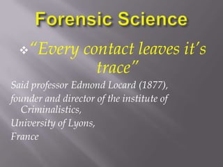 “Every         contact leaves it’s
                    trace”
Said professor Edmond Locard (1877),
founder and director of the institute of
  Criminalistics,
University of Lyons,
France
 