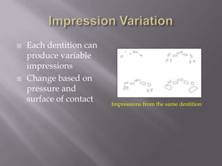    Each dentition can
    produce variable
    impressions
   Change based on
    pressure and
    surface of contact
                         Impressions from the same dentition
 