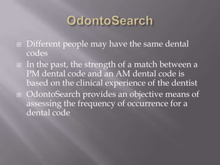   Different people may have the same dental
    codes
   In the past, the strength of a match between a
    PM dental code and an AM dental code is
    based on the clinical experience of the dentist
   OdontoSearch provides an objective means of
    assessing the frequency of occurrence for a
    dental code
 