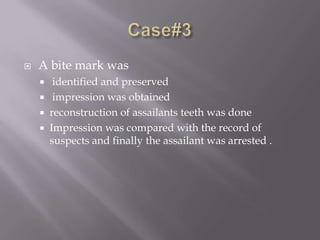    A bite mark was
        identified and preserved
        impression was obtained
       reconstruction of assailants teeth was done
       Impression was compared with the record of
        suspects and finally the assailant was arrested .
 