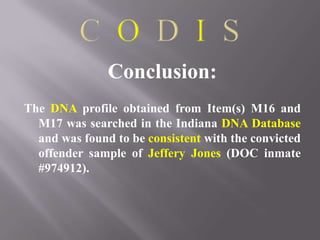Conclusion:
The DNA profile obtained from Item(s) M16 and
  M17 was searched in the Indiana DNA Database
  and was found to be consistent with the convicted
  offender sample of Jeffery Jones (DOC inmate
  #974912).
 