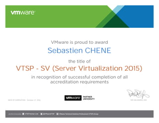 VMware is proud to award
the title of
in recognition of successful completion of all
accreditation requirements
Date of completion: Pat Gelsinger, CEO
Join the Communities: @VMwareVTSP VMware Technical Solutions Professional (VTSP) GroupVTSP Partner Link
October 27, 2016
Sebastien CHENE
VTSP - SV (Server Virtualization 2015)
 